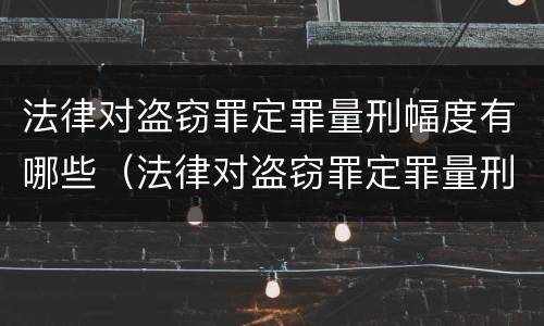 法律对盗窃罪定罪量刑幅度有哪些（法律对盗窃罪定罪量刑幅度有哪些要求）