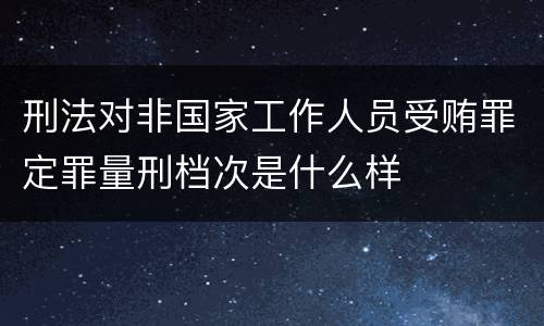 刑法对非国家工作人员受贿罪定罪量刑档次是什么样