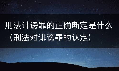 刑法诽谤罪的正确断定是什么（刑法对诽谤罪的认定）