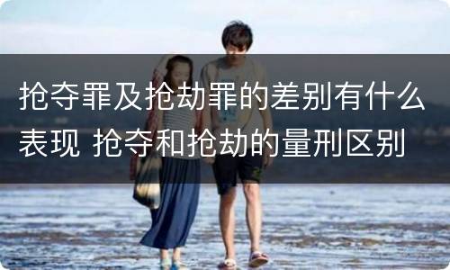 抢夺罪及抢劫罪的差别有什么表现 抢夺和抢劫的量刑区别