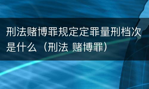 刑法赌博罪规定定罪量刑档次是什么（刑法 赌博罪）