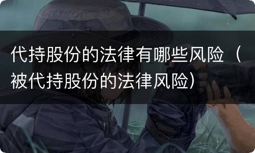 代持股份的法律有哪些风险（被代持股份的法律风险）
