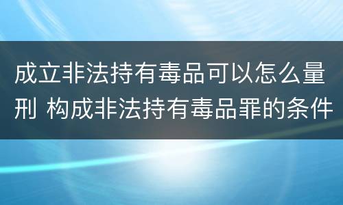 成立非法持有毒品可以怎么量刑 构成非法持有毒品罪的条件有几克