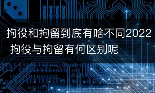 拘役和拘留到底有啥不同2022 拘役与拘留有何区别呢