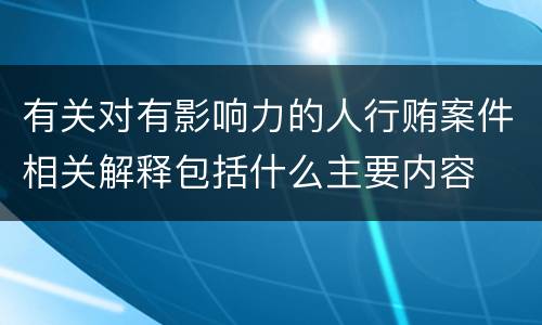 有关对有影响力的人行贿案件相关解释包括什么主要内容