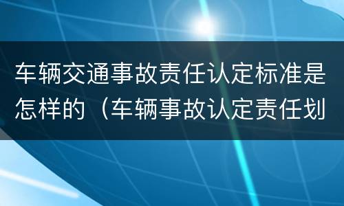 车辆交通事故责任认定标准是怎样的（车辆事故认定责任划分）