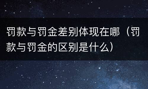罚款与罚金差别体现在哪(罚款与罚金的区别是什么)