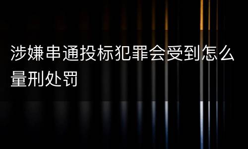 涉嫌串通投标犯罪会受到怎么量刑处罚