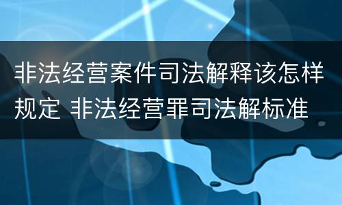 非法经营案件司法解释该怎样规定 非法经营罪司法解标准