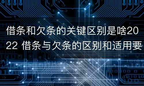 借条和欠条的关键区别是啥2022 借条与欠条的区别和适用要点