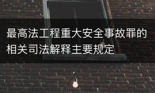最高法工程重大安全事故罪的相关司法解释主要规定