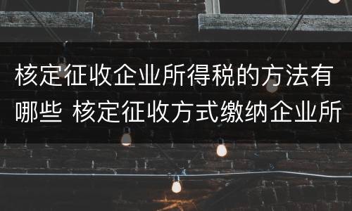 核定征收企业所得税的方法有哪些 核定征收方式缴纳企业所得税