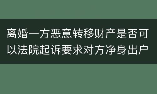 离婚一方恶意转移财产是否可以法院起诉要求对方净身出户