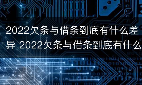 2022欠条与借条到底有什么差异 2022欠条与借条到底有什么差异呢