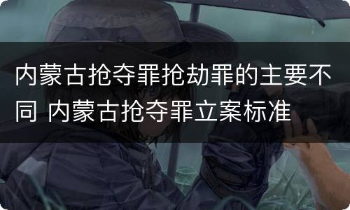 内蒙古抢夺罪抢劫罪的主要不同 内蒙古抢夺罪立案标准