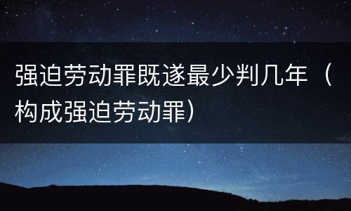 强迫劳动罪既遂最少判几年（构成强迫劳动罪）