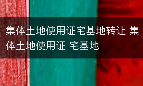 集体土地使用证宅基地转让 集体土地使用证 宅基地