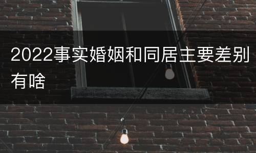 2022事实婚姻和同居主要差别有啥