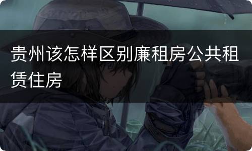 贵州该怎样区别廉租房公共租赁住房