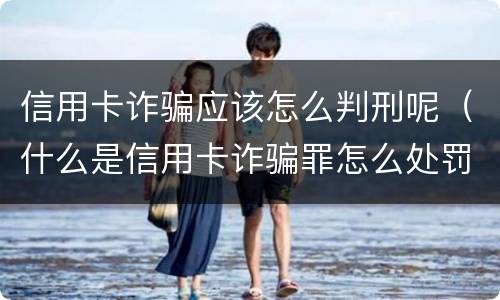 信用卡诈骗应该怎么判刑呢（什么是信用卡诈骗罪怎么处罚）