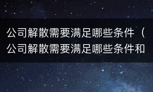 公司解散需要满足哪些条件（公司解散需要满足哪些条件和条件）