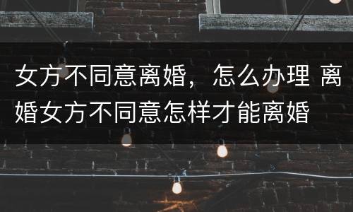 女方不同意离婚，怎么办理 离婚女方不同意怎样才能离婚