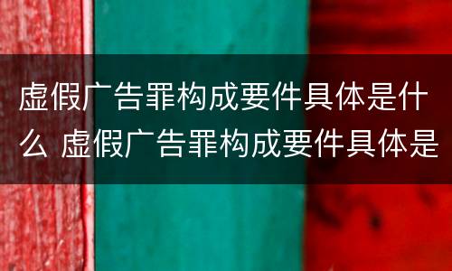 虚假广告罪构成要件具体是什么 虚假广告罪构成要件具体是什么