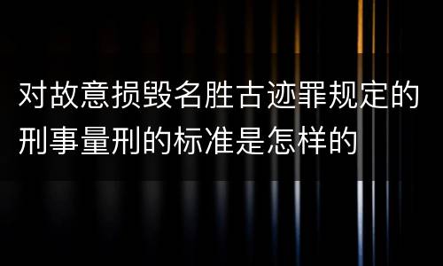 对故意损毁名胜古迹罪规定的刑事量刑的标准是怎样的