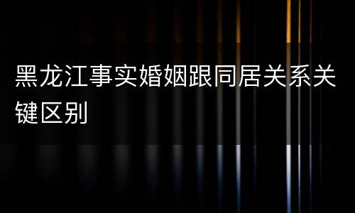 黑龙江事实婚姻跟同居关系关键区别