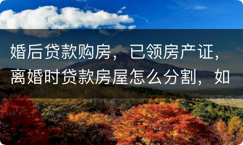 婚后贷款购房，已领房产证，离婚时贷款房屋怎么分割，如何处理
