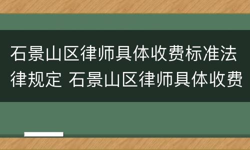 石景山区律师具体收费标准法律规定 石景山区律师具体收费标准法律规定最新