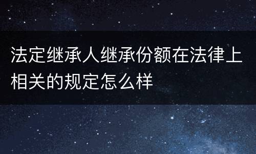 法定继承人继承份额在法律上相关的规定怎么样