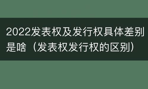 2022发表权及发行权具体差别是啥（发表权发行权的区别）