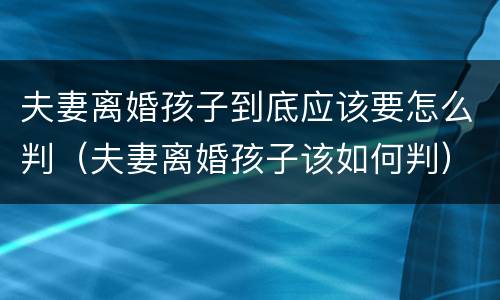 夫妻离婚孩子到底应该要怎么判（夫妻离婚孩子该如何判）