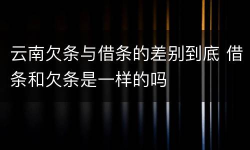 云南欠条与借条的差别到底 借条和欠条是一样的吗