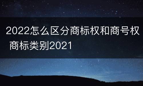 2022怎么区分商标权和商号权 商标类别2021