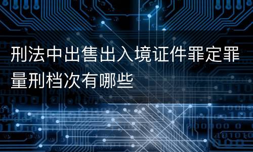 刑法中出售出入境证件罪定罪量刑档次有哪些