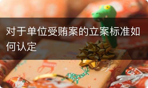 对于单位受贿案的立案标准如何认定