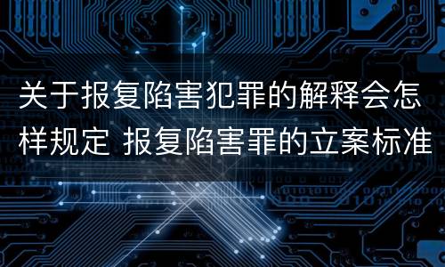 关于报复陷害犯罪的解释会怎样规定 报复陷害罪的立案标准