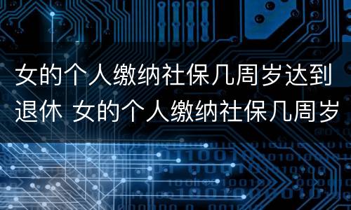 女的个人缴纳社保几周岁达到退休 女的个人缴纳社保几周岁达到退休年龄