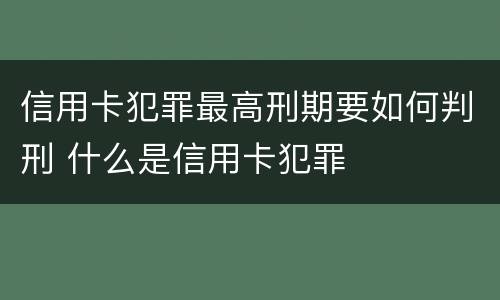 信用卡犯罪最高刑期要如何判刑 什么是信用卡犯罪