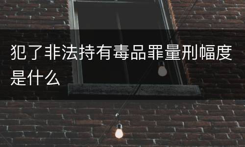 犯了非法持有毒品罪量刑幅度是什么
