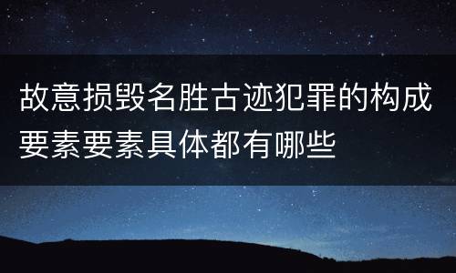 故意损毁名胜古迹犯罪的构成要素要素具体都有哪些