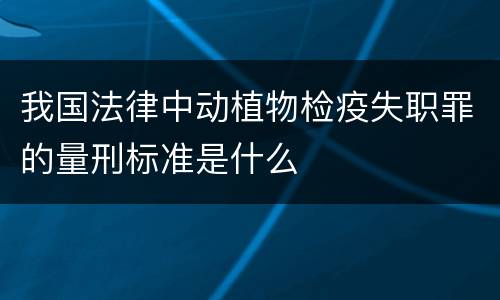 我国法律中动植物检疫失职罪的量刑标准是什么