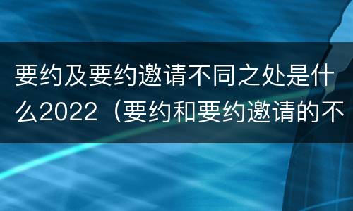 要约及要约邀请不同之处是什么2022（要约和要约邀请的不同的点在于哪些方面）