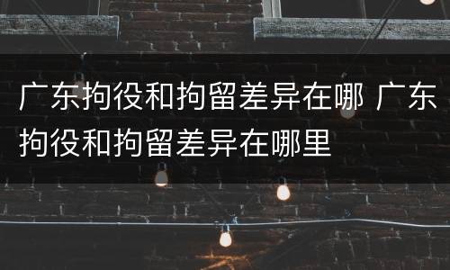 广东拘役和拘留差异在哪 广东拘役和拘留差异在哪里