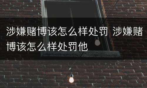 涉嫌赌博该怎么样处罚 涉嫌赌博该怎么样处罚他