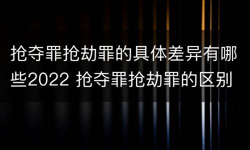 抢夺罪抢劫罪的具体差异有哪些2022 抢夺罪抢劫罪的区别