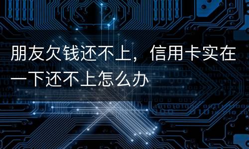 朋友欠钱还不上，信用卡实在一下还不上怎么办