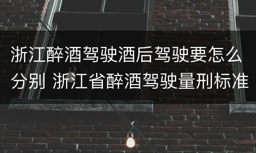 浙江醉酒驾驶酒后驾驶要怎么分别 浙江省醉酒驾驶量刑标准
